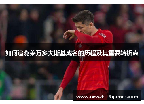 如何追溯莱万多夫斯基成名的历程及其重要转折点