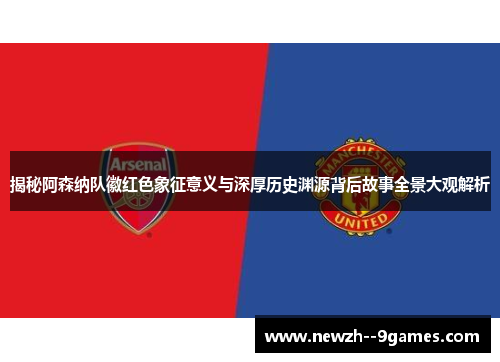 揭秘阿森纳队徽红色象征意义与深厚历史渊源背后故事全景大观解析 揭秘阿森纳队徽红色象征意义与深厚历史渊源背后故事全景大观解析