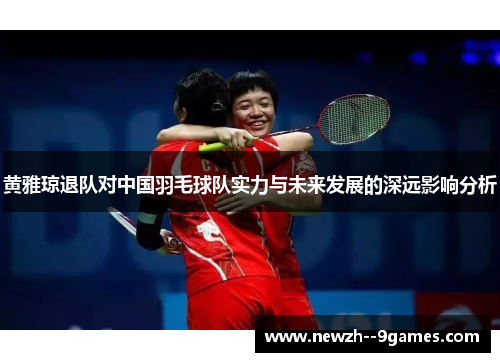 黄雅琼退队对中国羽毛球队实力与未来发展的深远影响分析