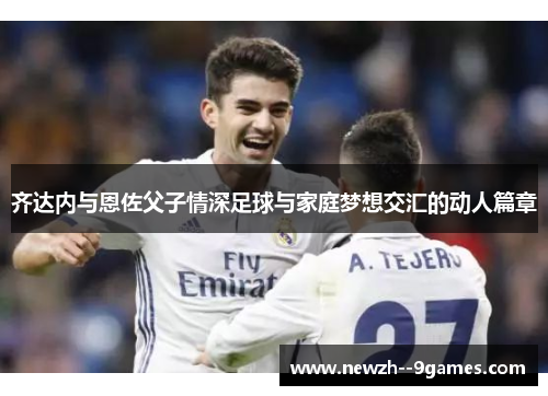 齐达内与恩佐父子情深足球与家庭梦想交汇的动人篇章 齐达内与恩佐父子情深足球与家庭梦想交汇的动人篇章