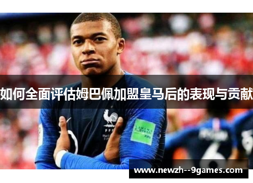 如何全面评估姆巴佩加盟皇马后的表现与贡献 如何全面评估姆巴佩加盟皇马后的表现与贡献