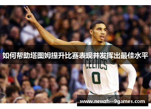 如何帮助塔图姆提升比赛表现并发挥出最佳水平 如何帮助塔图姆提升比赛表现并发挥出最佳水平