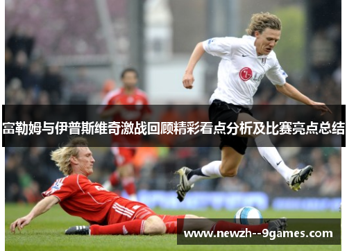 富勒姆与伊普斯维奇激战回顾精彩看点分析及比赛亮点总结 富勒姆与伊普斯维奇激战回顾精彩看点分析及比赛亮点总结