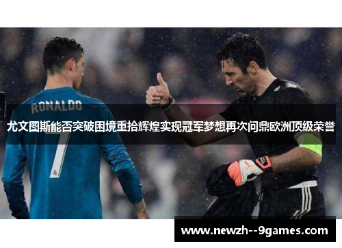尤文图斯能否突破困境重拾辉煌实现冠军梦想再次问鼎欧洲顶级荣誉 尤文图斯能否突破困境重拾辉煌实现冠军梦想再次问鼎欧洲顶级荣誉