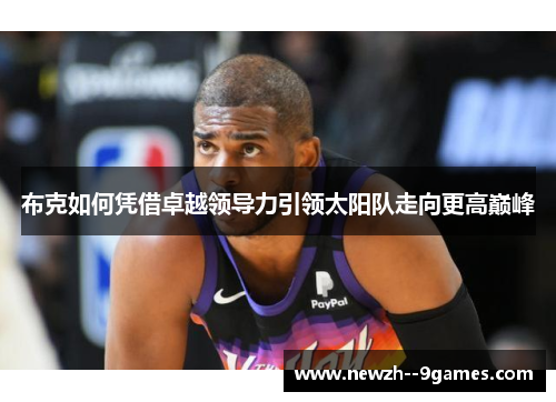 布克如何凭借卓越领导力引领太阳队走向更高巅峰 布克如何凭借卓越领导力引领太阳队走向更高巅峰