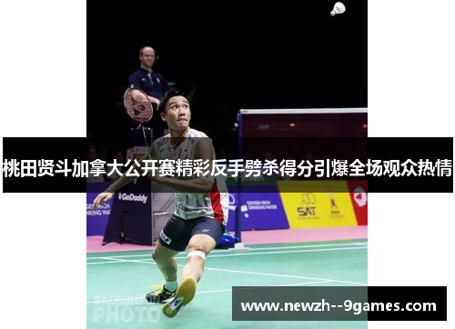 桃田贤斗加拿大公开赛精彩反手劈杀得分引爆全场观众热情
