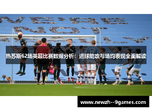 热苏斯62场英超比赛数据分析：进球助攻与场均表现全面解读