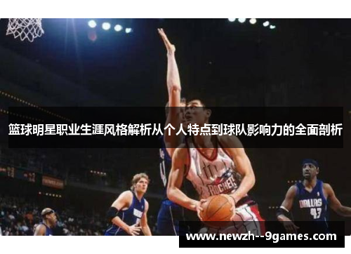篮球明星职业生涯风格解析从个人特点到球队影响力的全面剖析