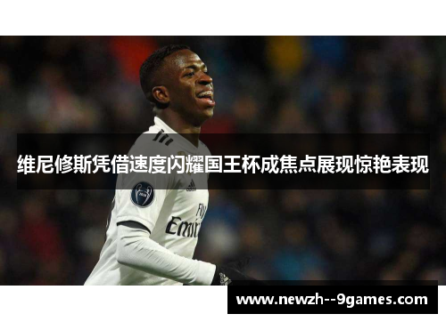 维尼修斯凭借速度闪耀国王杯成焦点展现惊艳表现 维尼修斯凭借速度闪耀国王杯成焦点展现惊艳表现