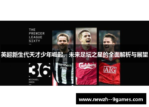 英超新生代天才少年崛起,未来足坛之星的全面解析与展望 英超新生代天才少年崛起,未来足坛之星的全面解析与展望