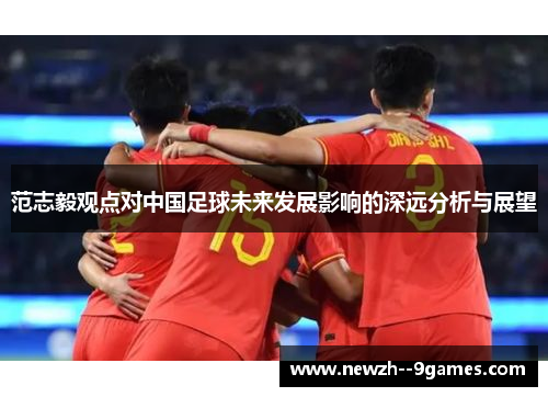 范志毅观点对中国足球未来发展影响的深远分析与展望 范志毅观点对中国足球未来发展影响的深远分析与展望