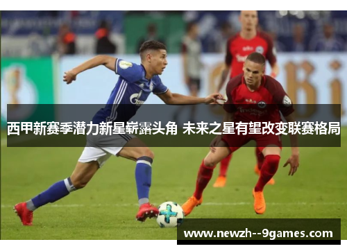西甲新赛季潜力新星崭露头角 未来之星有望改变联赛格局 西甲新赛季潜力新星崭露头角 未来之星有望改变联赛格局
