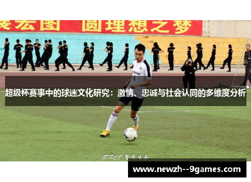 超级杯赛事中的球迷文化研究：激情、忠诚与社会认同的多维度分析