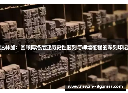 达林加:回顾博洛尼亚历史性时刻与辉煌征程的深刻印记 达林加:回顾博洛尼亚历史性时刻与辉煌征程的深刻印记