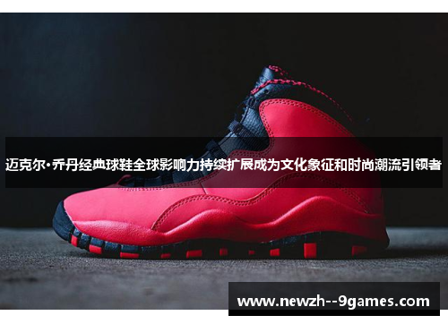 迈克尔·乔丹经典球鞋全球影响力持续扩展成为文化象征和时尚潮流引领者
