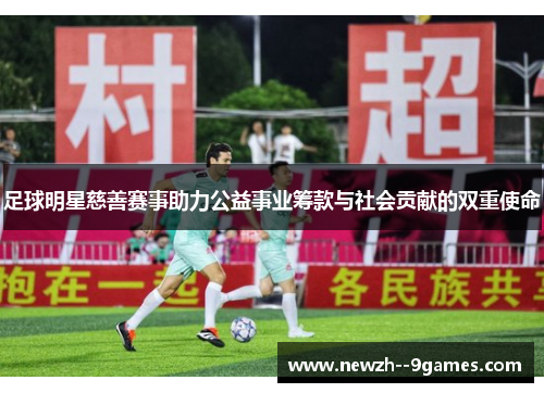 足球明星慈善赛事助力公益事业筹款与社会贡献的双重使命 足球明星慈善赛事助力公益事业筹款与社会贡献的双重使命