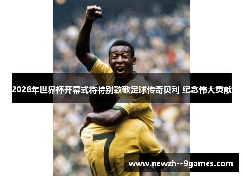 2026年世界杯开幕式将特别致敬足球传奇贝利 纪念伟大贡献 2026年世界杯开幕式将特别致敬足球传奇贝利 纪念伟大贡献