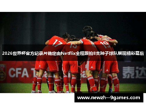 2026世界杯官方纪录片确定由Netflix全程跟拍8支种子球队展现精彩幕后 2026世界杯官方纪录片确定由Netflix全程跟拍8支种子球队展现精彩幕后