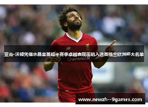 亚当·沃顿凭借水晶宫英超半赛季卓越表现压哨入选英格兰欧洲杯大名单