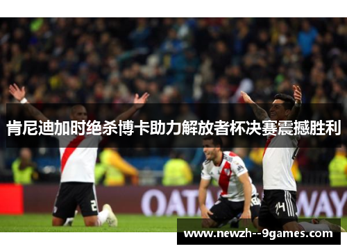 肯尼迪加时绝杀博卡助力解放者杯决赛震撼胜利 肯尼迪加时绝杀博卡助力解放者杯决赛震撼胜利