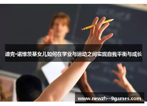 迪克·诺维茨基女儿如何在学业与运动之间实现自我平衡与成长 迪克·诺维茨基女儿如何在学业与运动之间实现自我平衡与成长