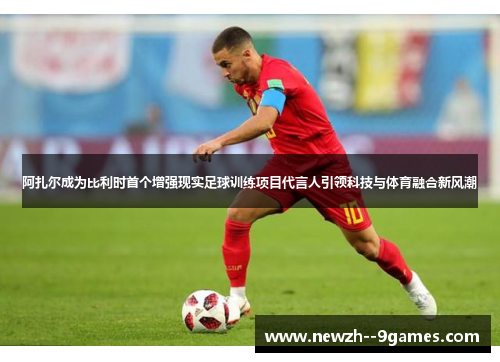 阿扎尔成为比利时首个增强现实足球训练项目代言人引领科技与体育融合新风潮 阿扎尔成为比利时首个增强现实足球训练项目代言人引领科技与体育融合新风潮