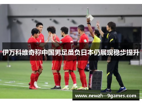 伊万科维奇称中国男足虽负日本仍展现稳步提升 伊万科维奇称中国男足虽负日本仍展现稳步提升