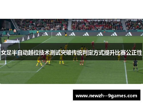 女足半自动越位技术测试突破传统判定方式提升比赛公正性 女足半自动越位技术测试突破传统判定方式提升比赛公正性