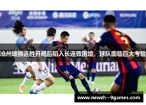 沧州雄狮连胜开局后陷入长连败困境,球队面临巨大考验 沧州雄狮连胜开局后陷入长连败困境,球队面临巨大考验