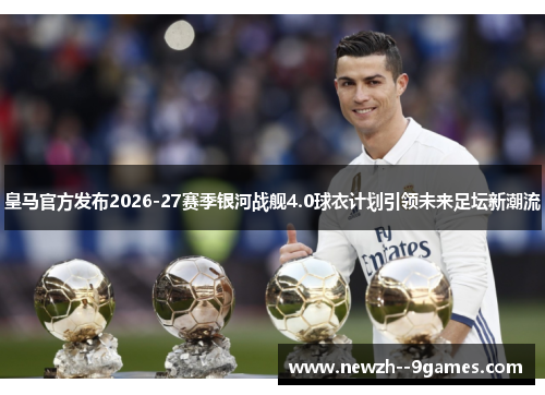 皇马官方发布2026-27赛季银河战舰4.0球衣计划引领未来足坛新潮流 皇马官方发布2026-27赛季银河战舰4.0球衣计划引领未来足坛新潮流