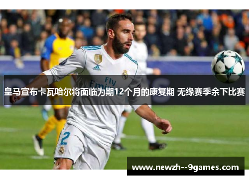 皇马宣布卡瓦哈尔将面临为期12个月的康复期 无缘赛季余下比赛 皇马宣布卡瓦哈尔将面临为期12个月的康复期 无缘赛季余下比赛
