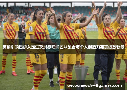 皮纳引领巴萨女足进攻灵感喷涌团队配合与个人创造力完美绽放新章 皮纳引领巴萨女足进攻灵感喷涌团队配合与个人创造力完美绽放新章