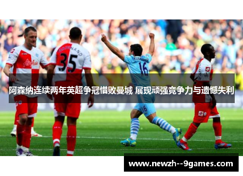 阿森纳连续两年英超争冠惜败曼城 展现顽强竞争力与遗憾失利